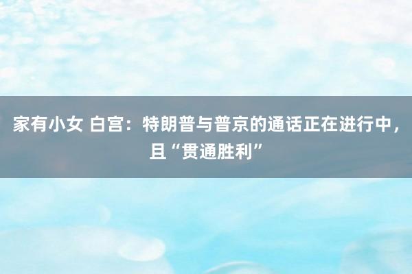 家有小女 白宫：特朗普与普京的通话正在进行中，且“贯通胜利”