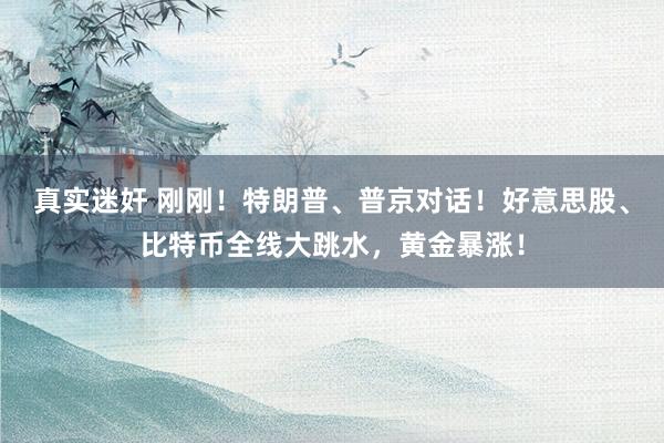 真实迷奸 刚刚！特朗普、普京对话！好意思股、比特币全线大跳水，黄金暴涨！