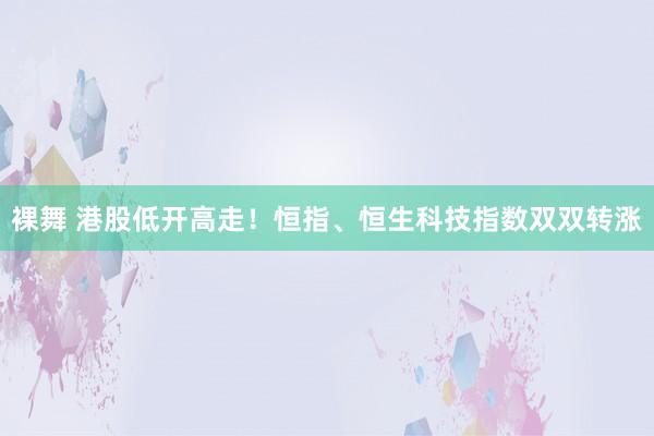 裸舞 港股低开高走！恒指、恒生科技指数双双转涨