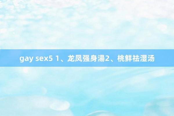 gay sex5 1、龙凤强身湯2、桃鲜祛湿汤